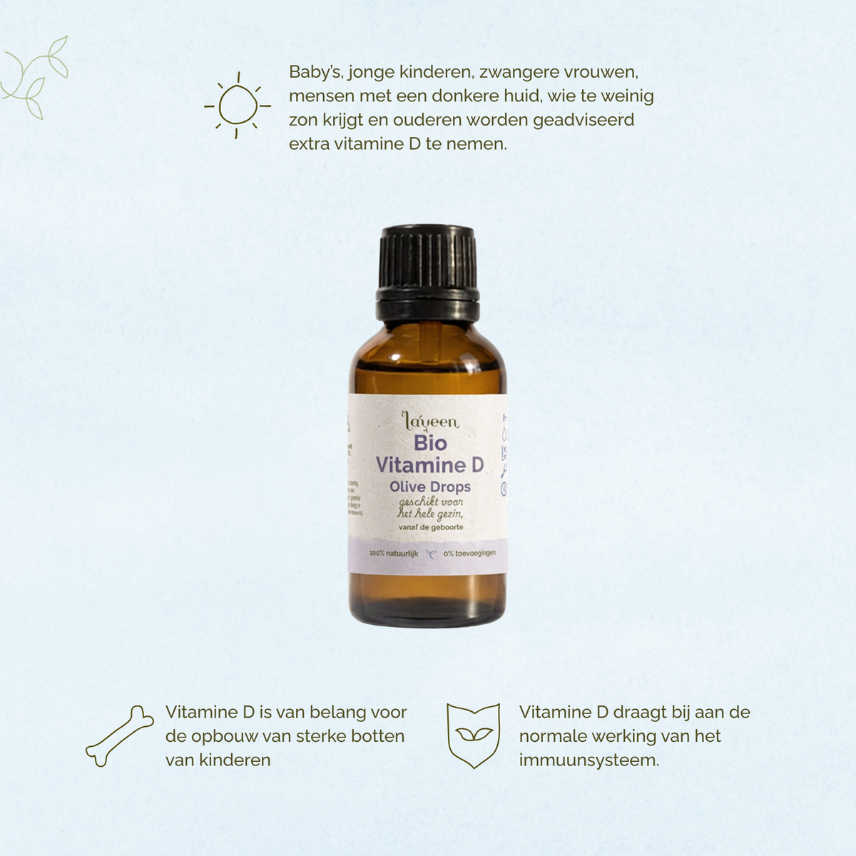 Afbeelding van Laveen Bio Vitamine D druppels. Aanbevolen voor baby’s, jonge kinderen, zwangere vrouwen, mensen met een donkere huid, mensen die weinig zon krijgen en ouderen.
Vitamine D is belangrijk voor de opbouw van sterke botten bij kinderen en ondersteunt de normale werking van het immuunsysteem.