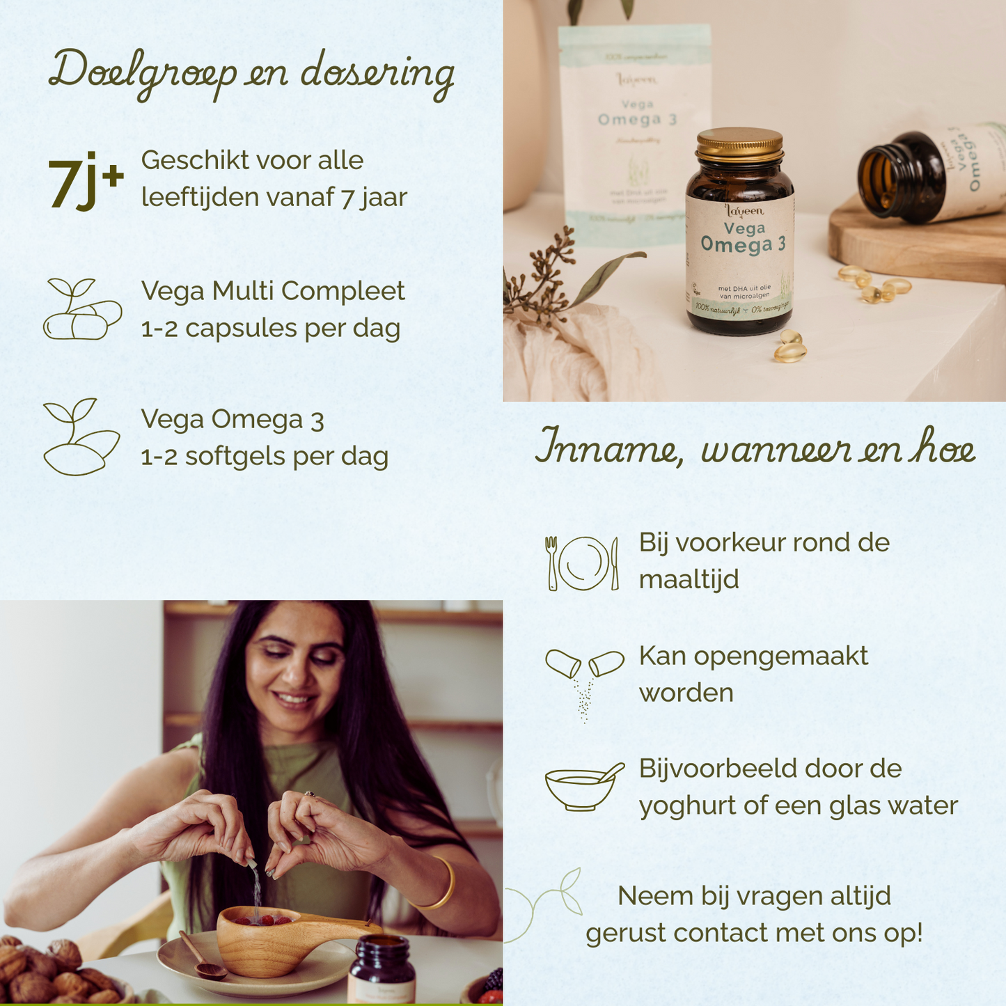 Geschikt vanaf 7 jaar. Vega Multi 1-2 capsules per dag. Vega Omega 3 1-2 softgels per dag. Liefst rond de maaltijd innemen.