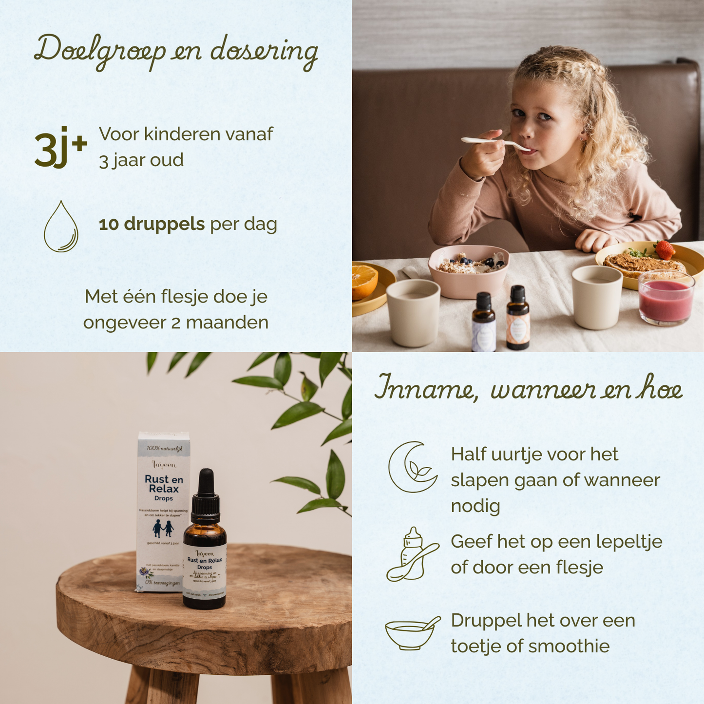 Overzicht van doelgroep, dosering en gebruik van Laveen Rust en Relax druppels. Geschikt voor kinderen vanaf 3 jaar. De aanbevolen dosering is 10 druppels per dag. Met één flesje kan ongeveer 2 maanden worden gedaan.

Advies voor inname: geef de druppels een half uur voor het slapen gaan of wanneer nodig. Je kunt de druppels geven op een lepeltje of via een flesje. Ook kun je de druppels mengen door een hapje of smoothie.