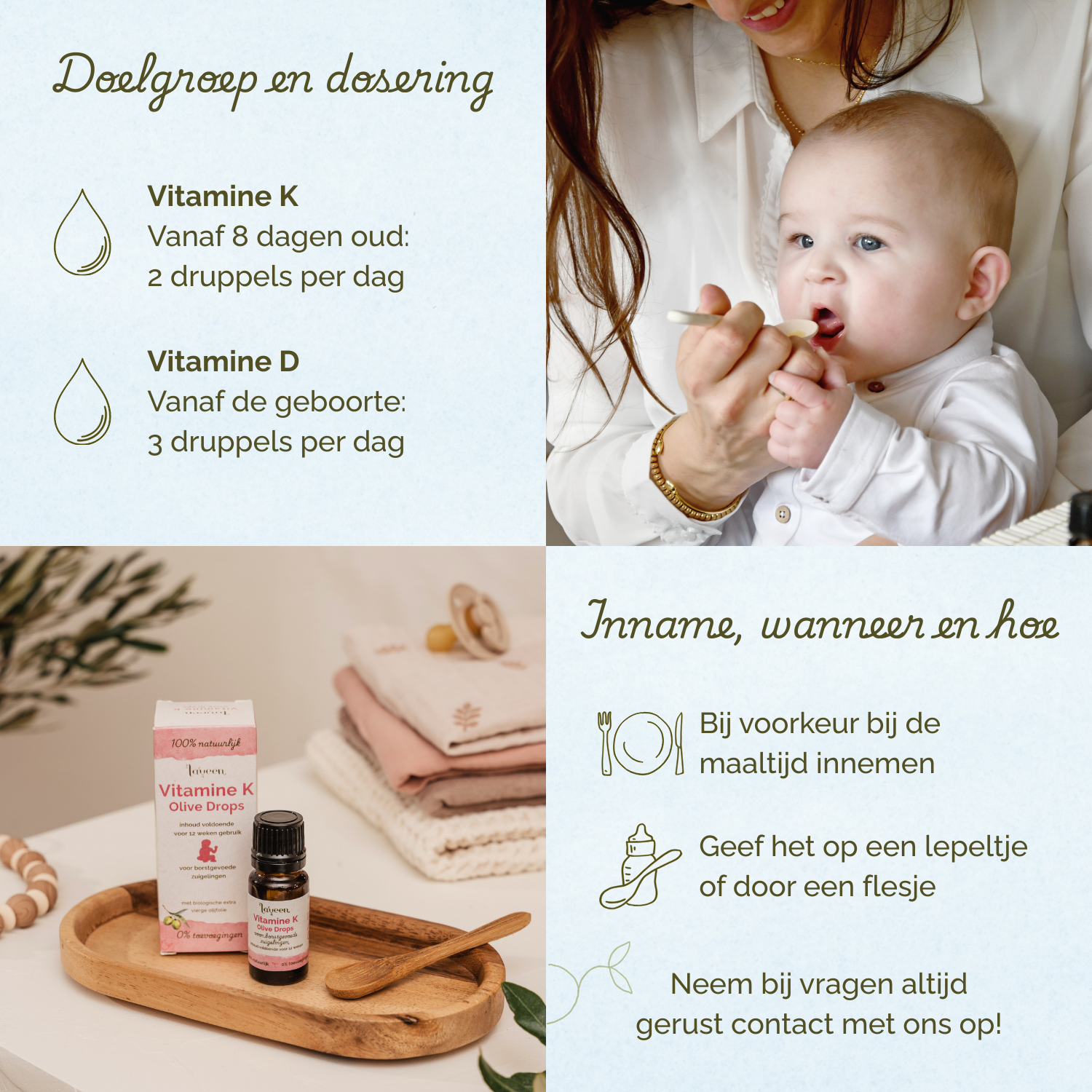 Vitamine K vanaf 8 dagen, 2 druppels per dag. Vitamine D vanaf de geboorte 3 druppels per dag. Bij voorkeur bij de maaltijd innemen.