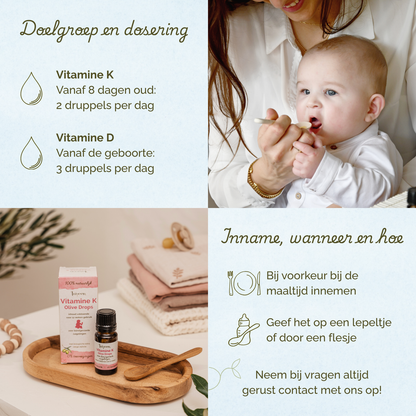 Vitamine K vanaf 8 dagen, 2 druppels per dag. Vitamine D vanaf de geboorte 3 druppels per dag. Bij voorkeur bij de maaltijd innemen.