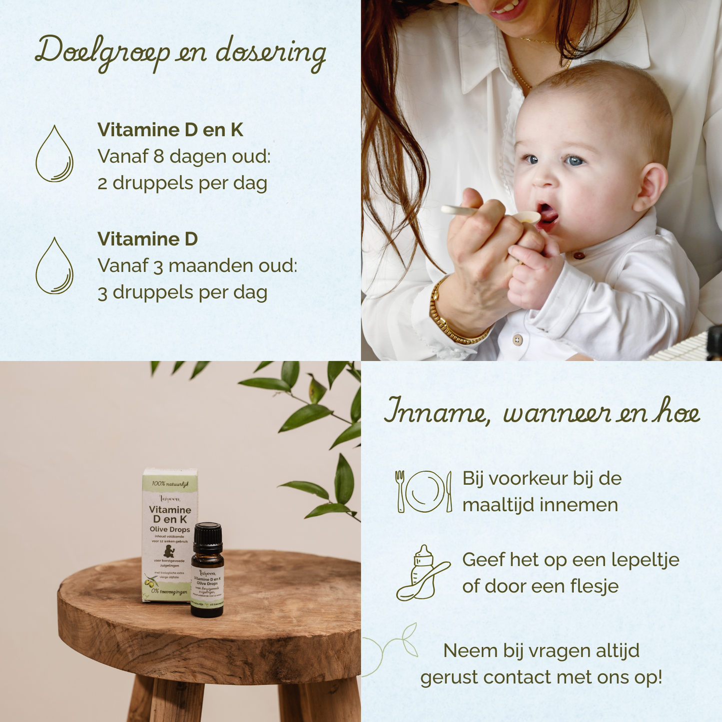 Vitamine D en K vanaf 8 dagen oud: 2 druppels per dag. Vitamine D vanaf 3 maanden oud: 3 druppels per dag. Bij voorkeur bij de maaltijd innemen.