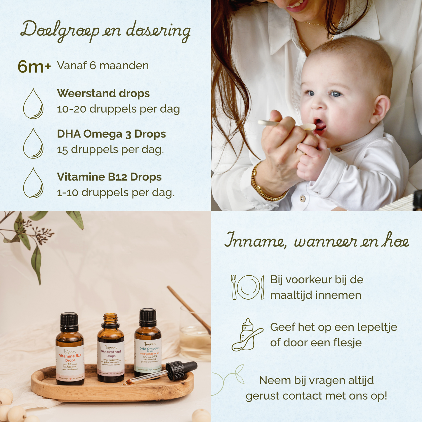 Vanaf 6 maanden. Weerstand drops 10-20 druppels per dag, DHA Omega 3 Drops, 15 druppels per dag, Vitamine B12 Drops 1-10 druppels per dag. Bij voorkeur rond de maaltijd innemen.