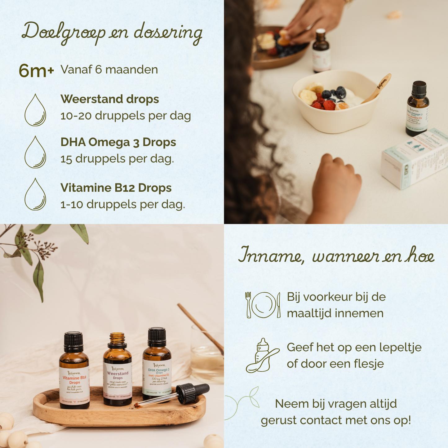 Vanaf 6 maanden. Weerstand drops 10-20 druppels per dag, DHA Omega 3 Drops, 15 druppels per dag, Vitamine B12 Drops 1-10 druppels per dag. Bij voorkeur rond de maaltijd innemen.