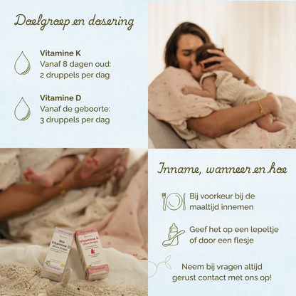 Vitamine K vanaf 8 dagen, 2 druppels per dag. Vitamine D vanaf de geboorte 3 druppels per dag. Bij voorkeur bij de maaltijd innemen.